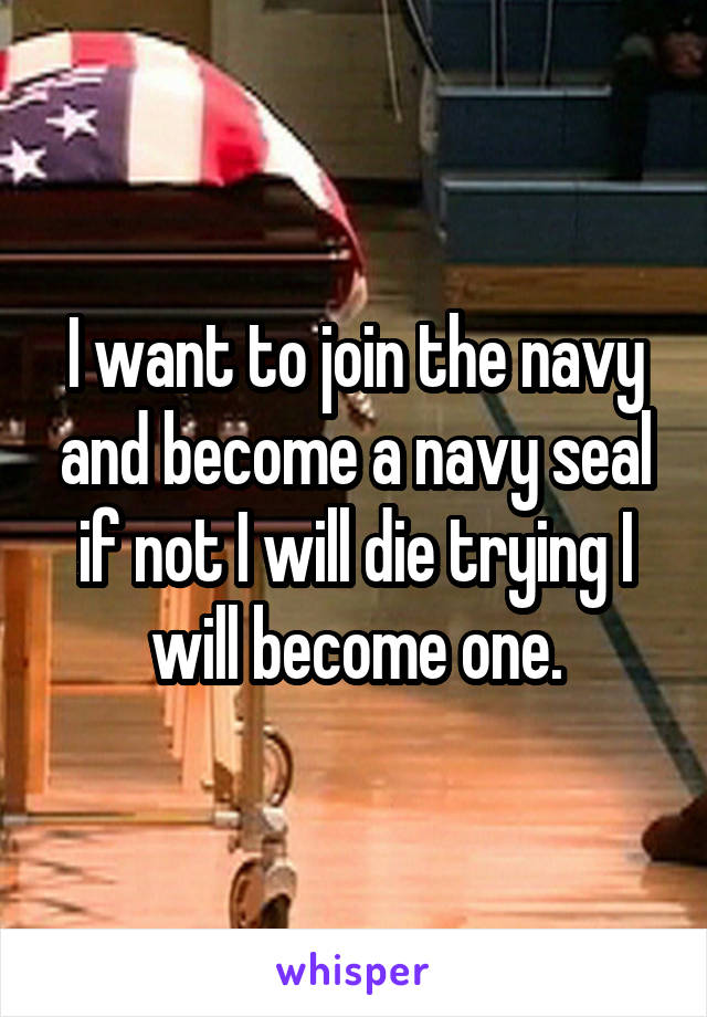 I want to join the navy and become a navy seal if not I will die trying I will become one.