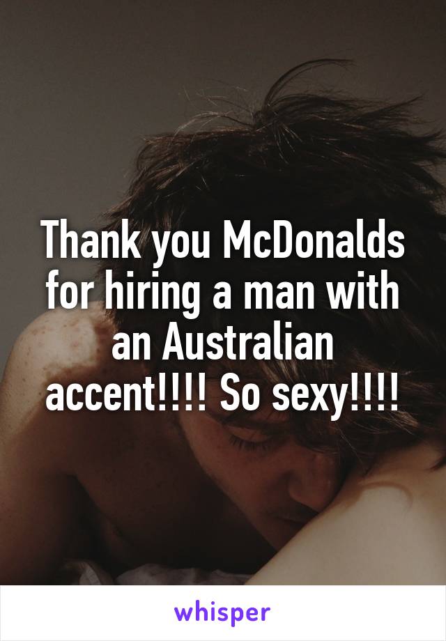 Thank you McDonalds for hiring a man with an Australian accent!!!! So sexy!!!!