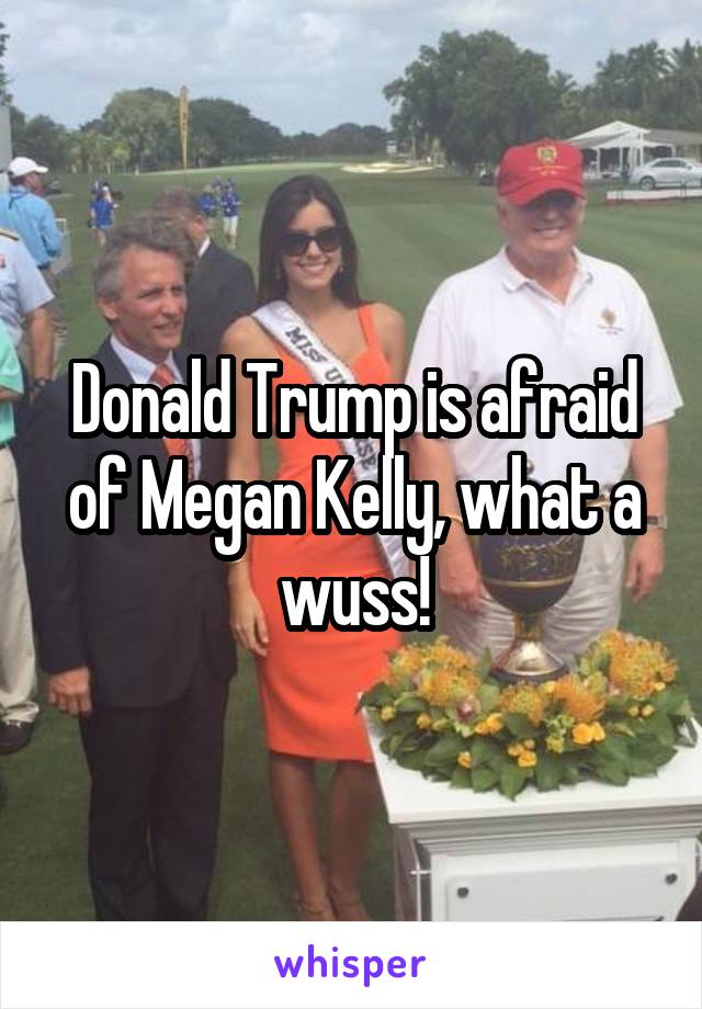 Donald Trump is afraid of Megan Kelly, what a wuss!