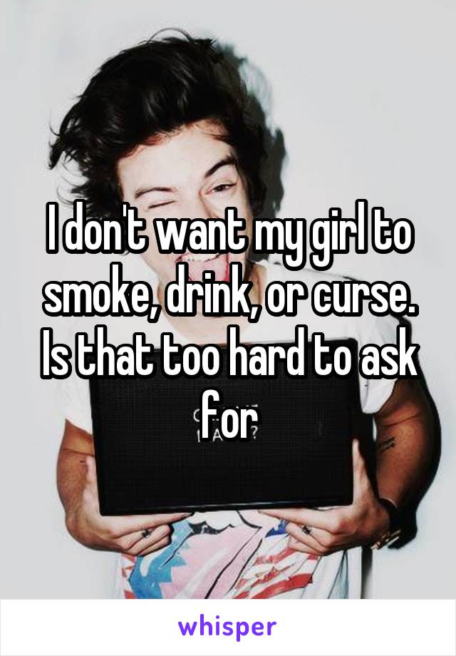 I don't want my girl to smoke, drink, or curse. Is that too hard to ask for