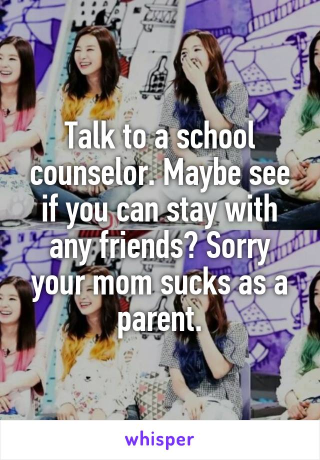 Talk to a school counselor. Maybe see if you can stay with any friends? Sorry your mom sucks as a parent.