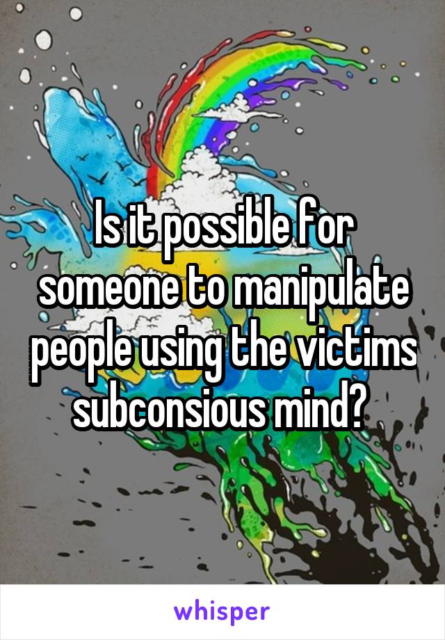 Is it possible for someone to manipulate people using the victims subconsious mind? 