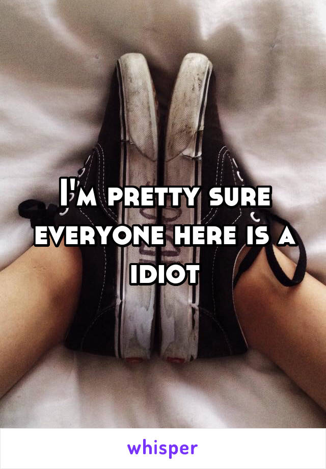 I'm pretty sure everyone here is a idiot