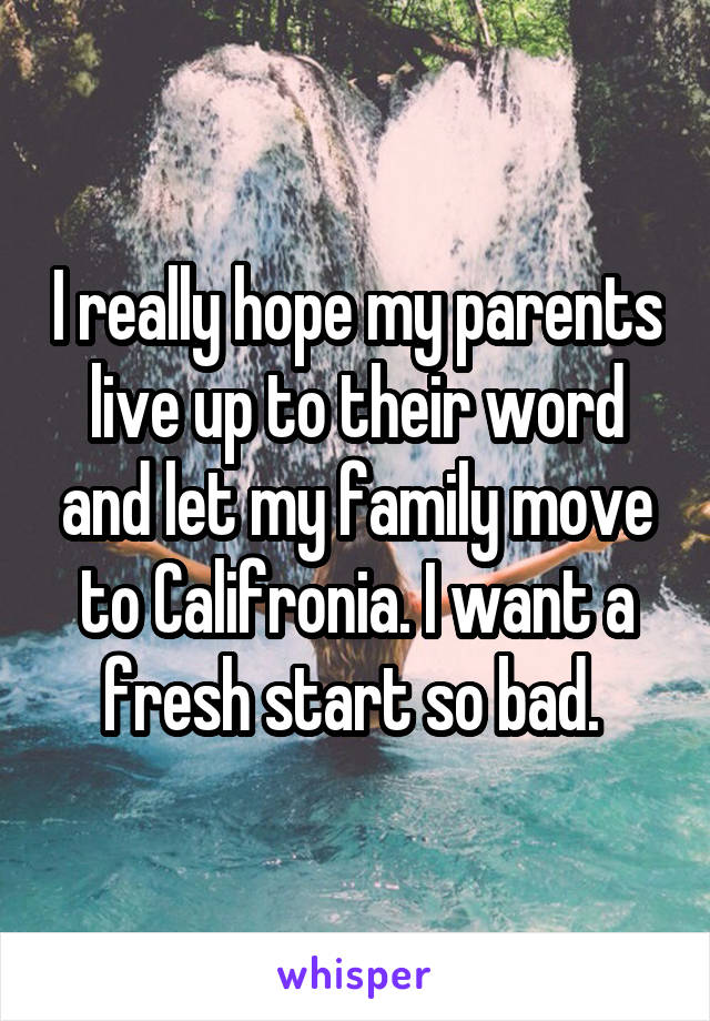 I really hope my parents live up to their word and let my family move to Califronia. I want a fresh start so bad. 