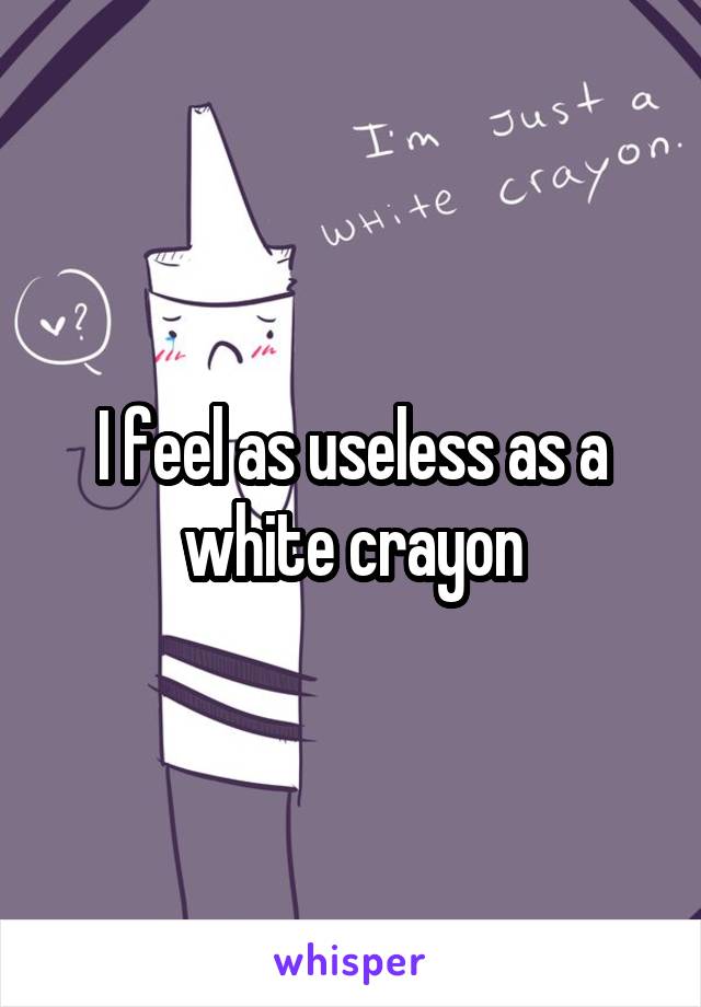I feel as useless as a white crayon