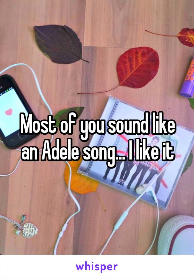 Most of you sound like an Adele song... I like it