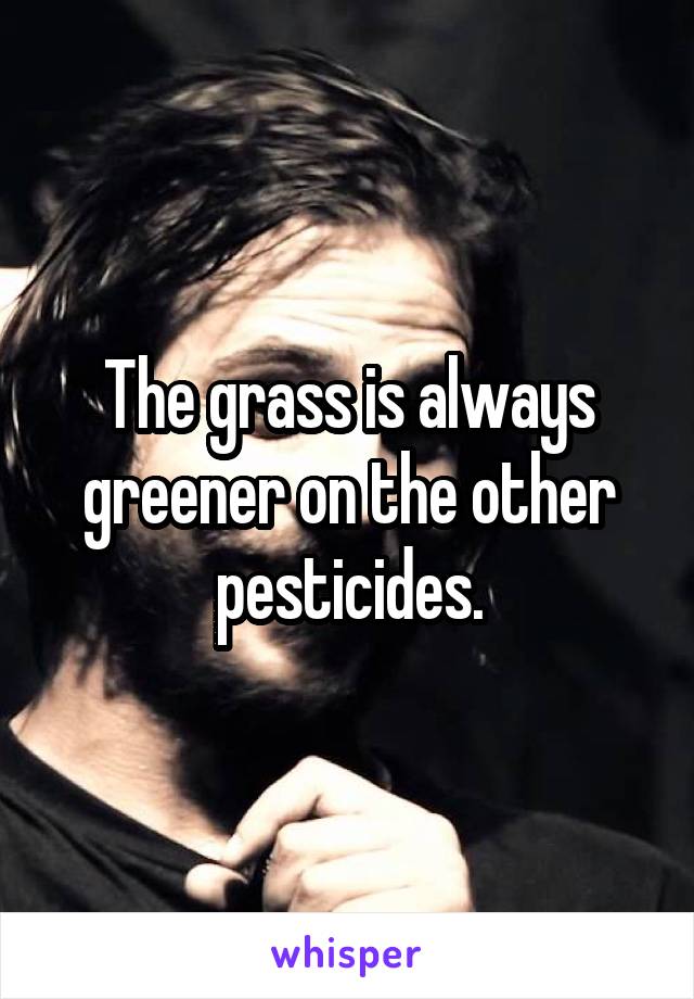 The grass is always greener on the other pesticides.