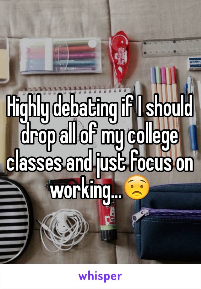 Highly debating if I should drop all of my college classes and just focus on working...😟