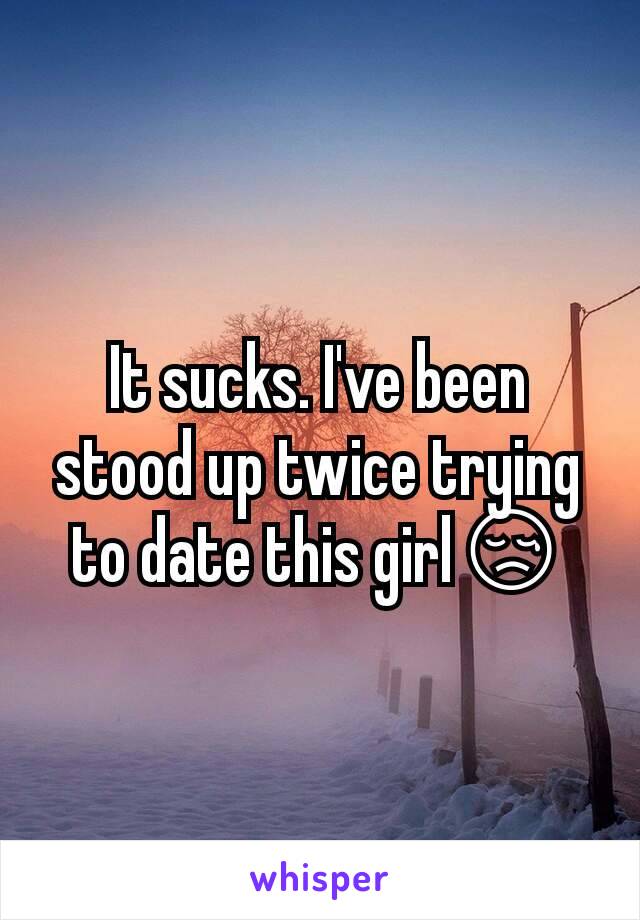 It sucks. I've been stood up twice trying to date this girl😢