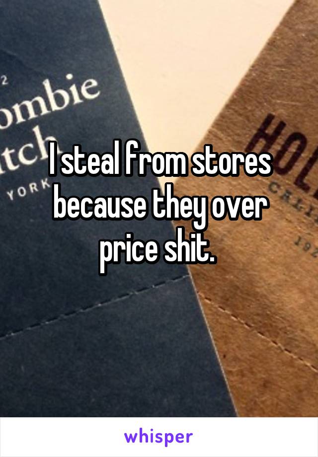 I steal from stores because they over price shit. 
