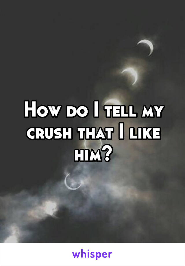 How do I tell my crush that I like him?