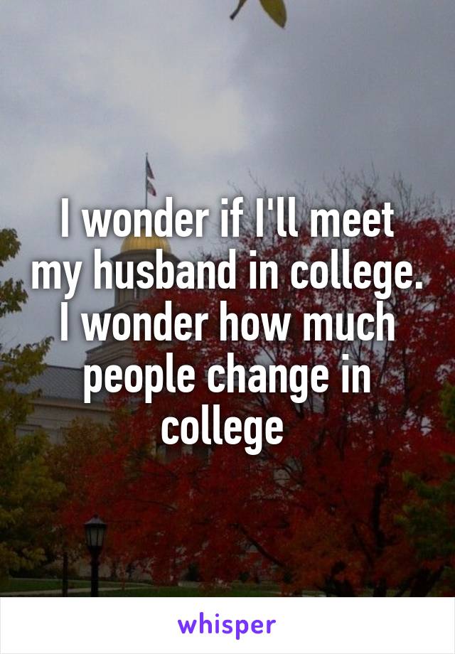 I wonder if I'll meet my husband in college. I wonder how much people change in college 