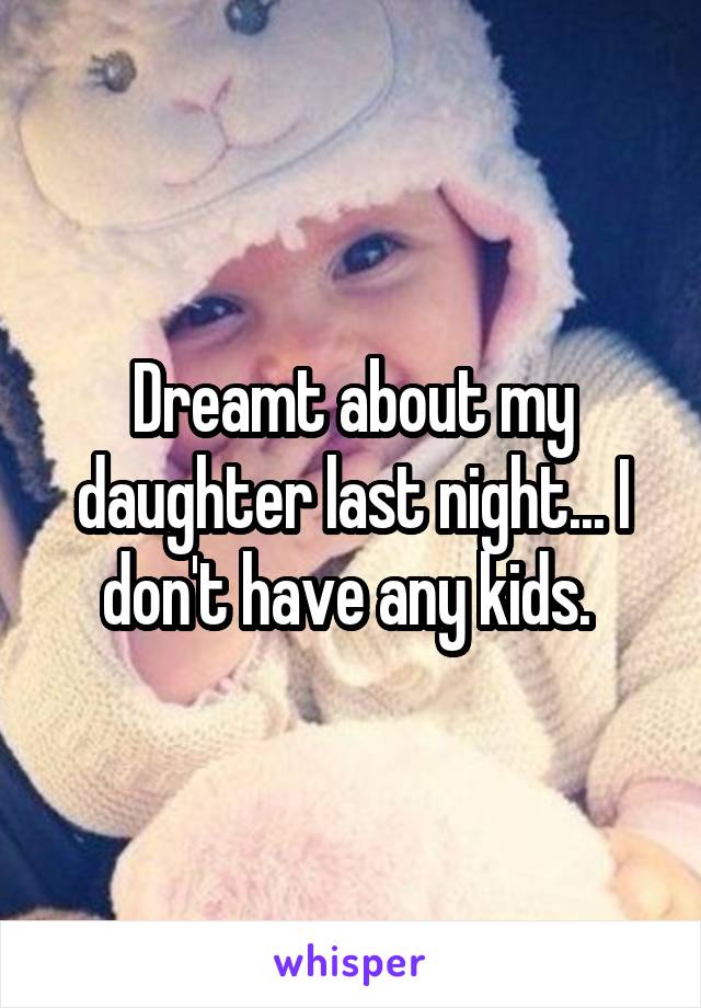 Dreamt about my daughter last night... I don't have any kids. 