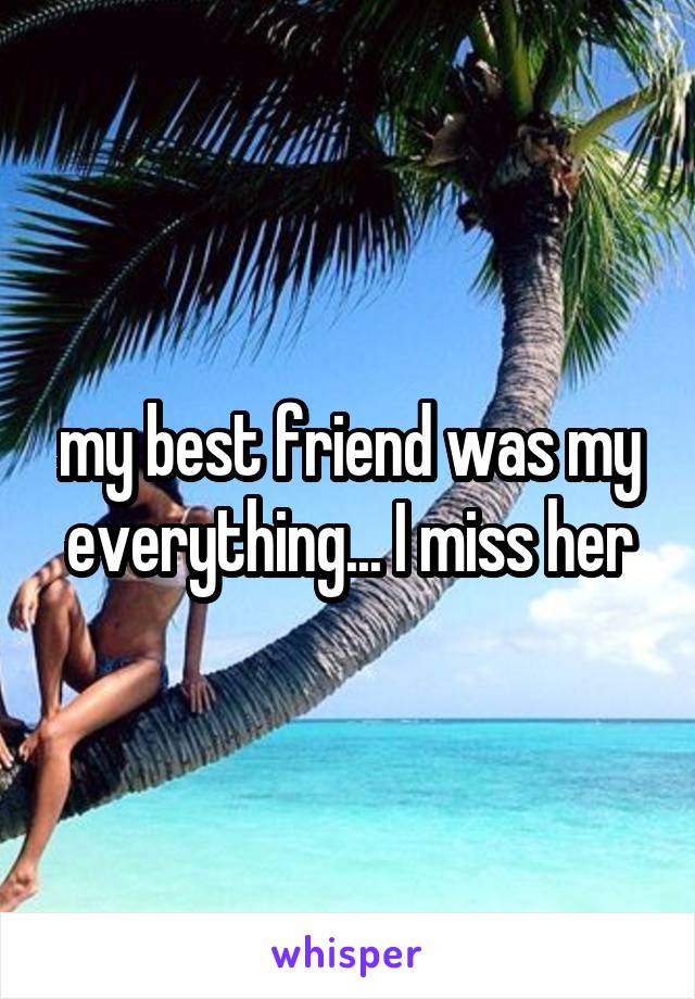 my best friend was my everything... I miss her