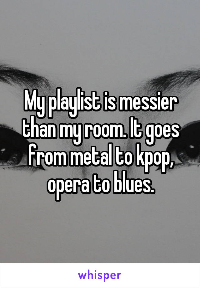 My playlist is messier than my room. It goes from metal to kpop, opera to blues.