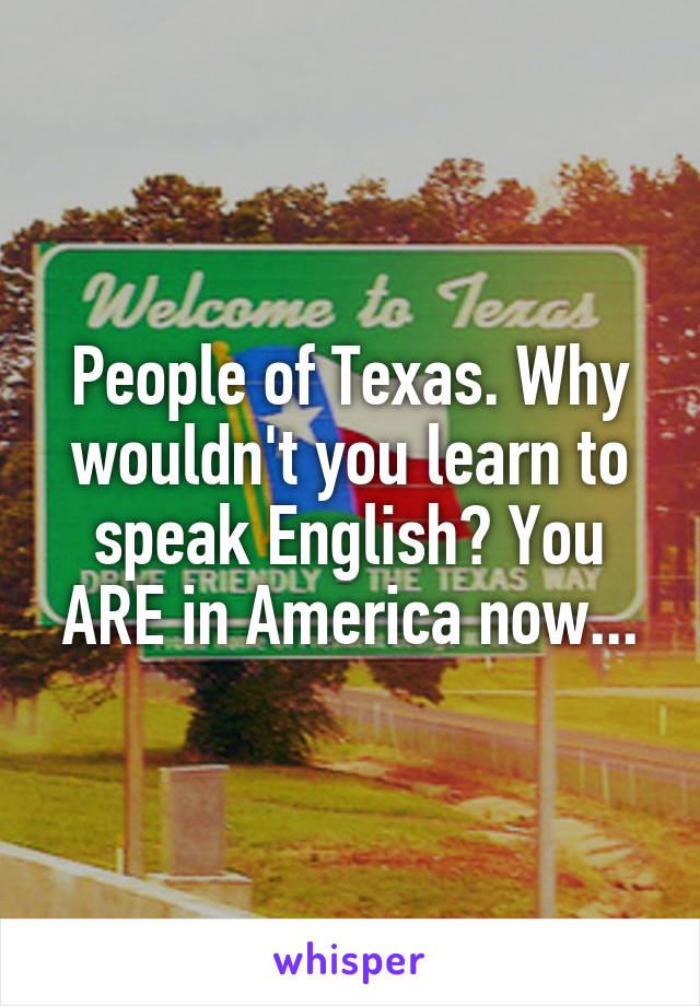 People of Texas. Why wouldn't you learn to speak English? You ARE in America now...