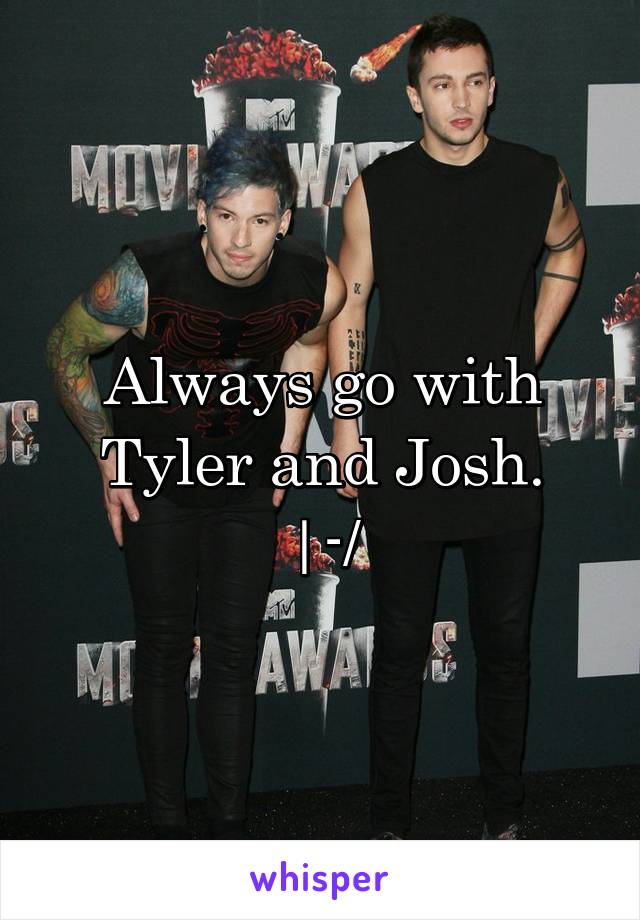 Always go with Tyler and Josh.
|-/