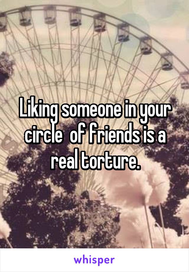 Liking someone in your circle  of friends is a real torture.