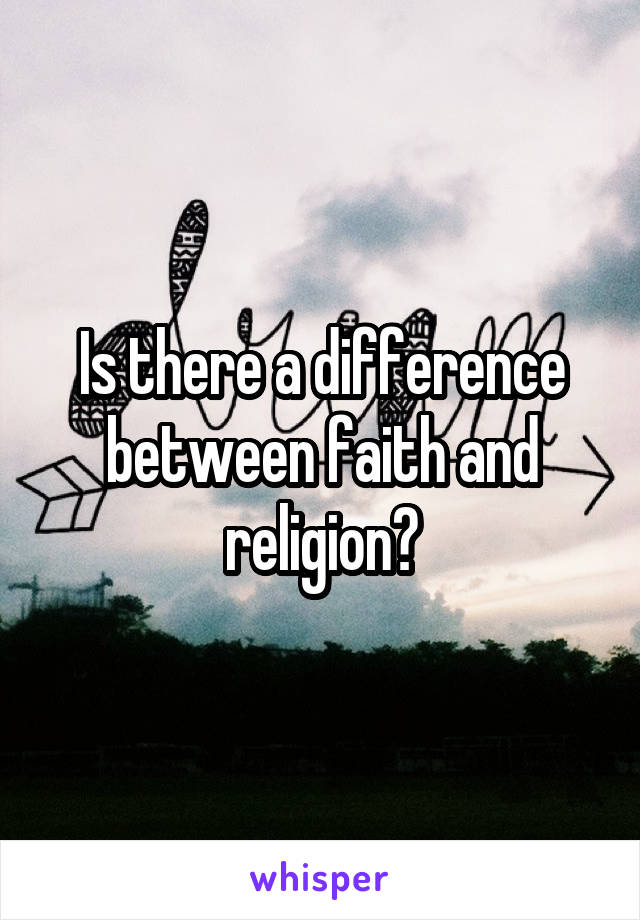 Is there a difference between faith and religion?