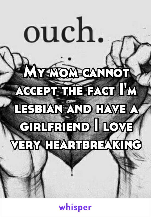 My mom cannot accept the fact I'm lesbian and have a girlfriend I love very heartbreaking