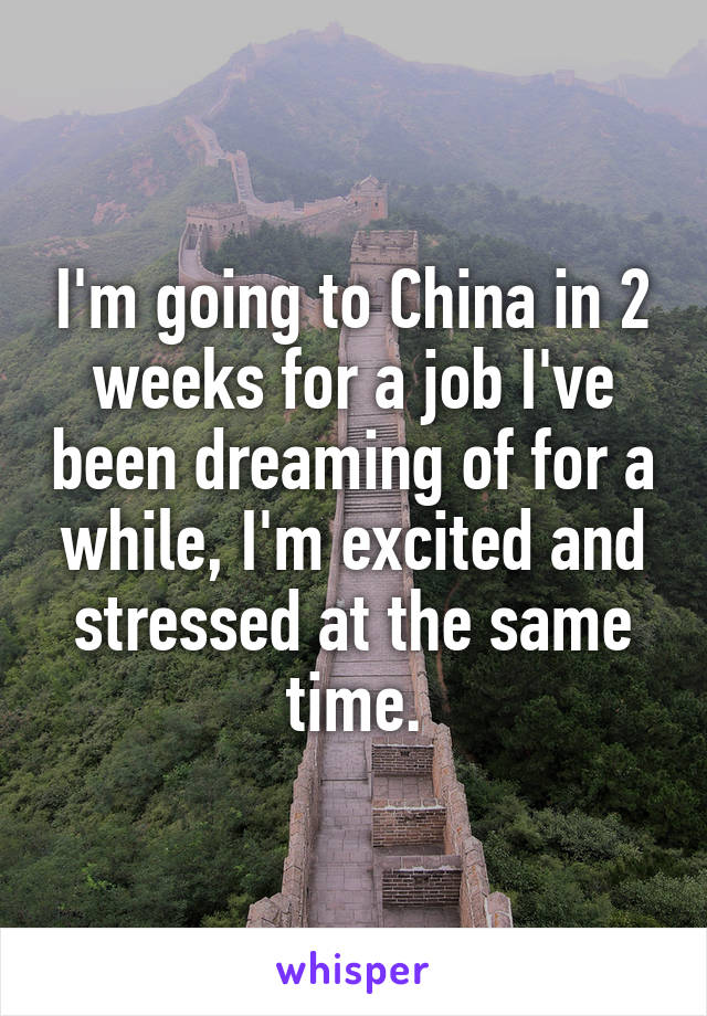 I'm going to China in 2 weeks for a job I've been dreaming of for a while, I'm excited and stressed at the same time.