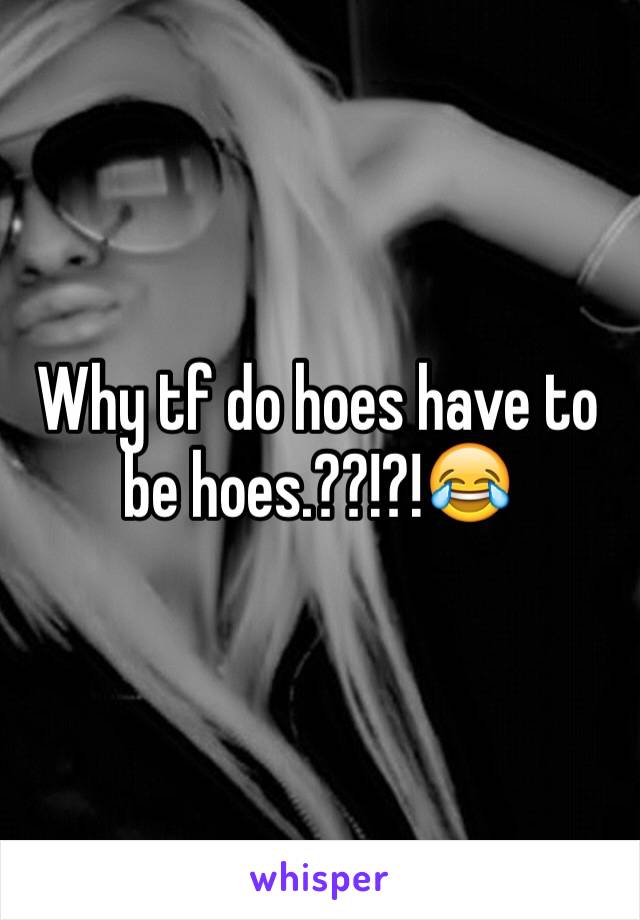 Why tf do hoes have to be hoes.??!?!😂