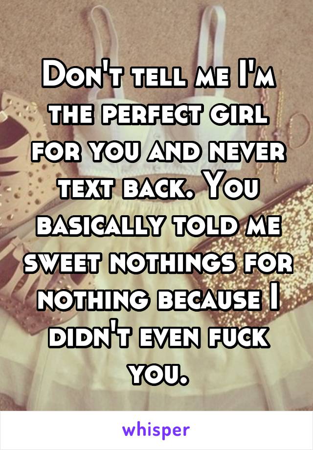 Don't tell me I'm the perfect girl for you and never text back. You basically told me sweet nothings for nothing because I didn't even fuck you.