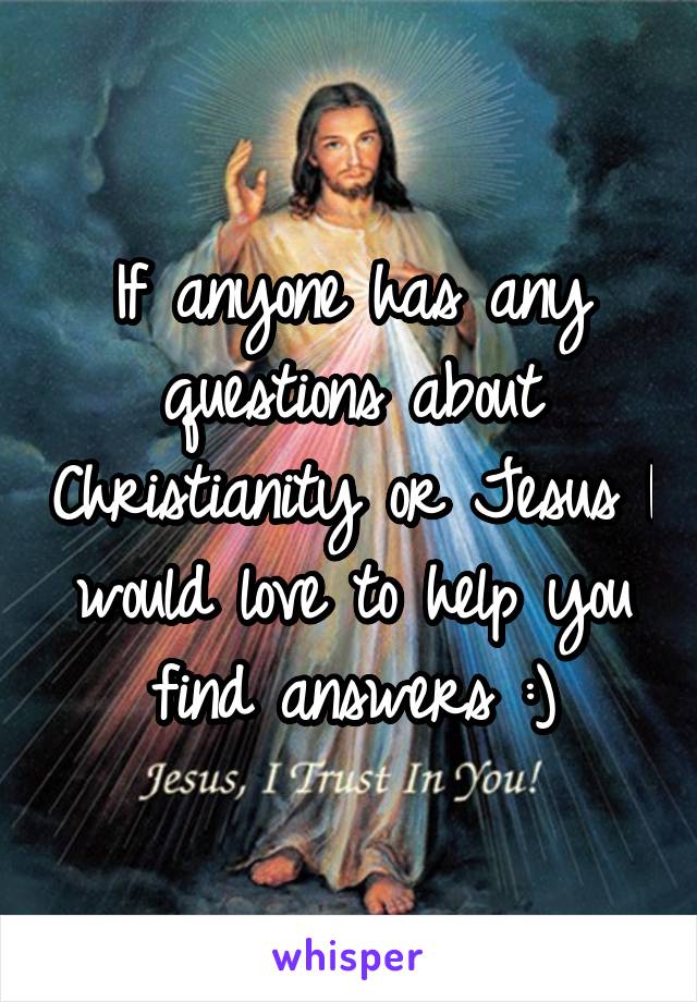 If anyone has any questions about Christianity or Jesus I would love to help you find answers :)