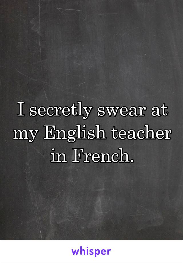I secretly swear at my English teacher in French.