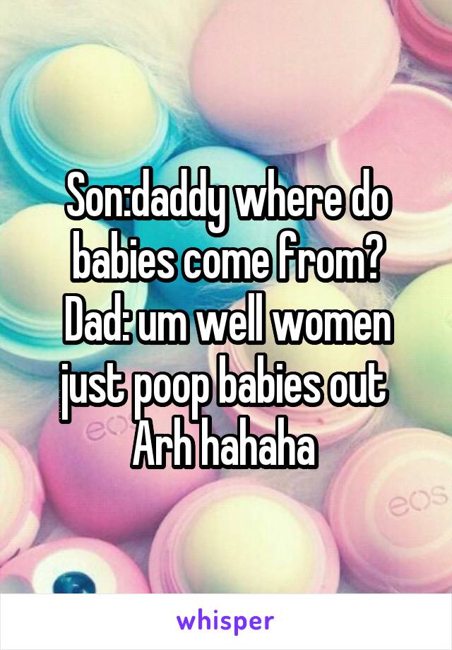 Son:daddy where do babies come from?
Dad: um well women just poop babies out 
Arh hahaha 