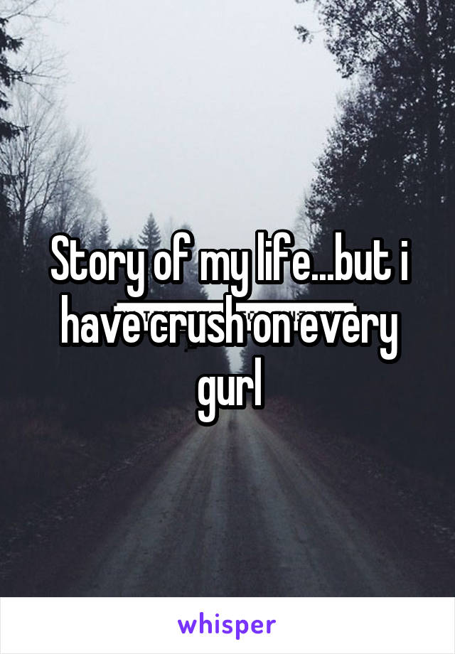 Story of my life...but i have crush on every gurl