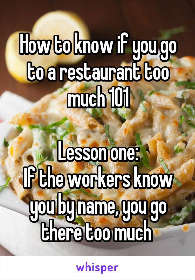 How to know if you go to a restaurant too much 101

Lesson one:
If the workers know you by name, you go there too much 