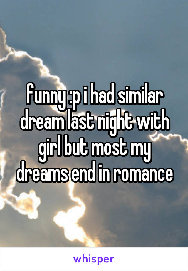 funny :p i had similar dream last night with girl but most my dreams end in romance