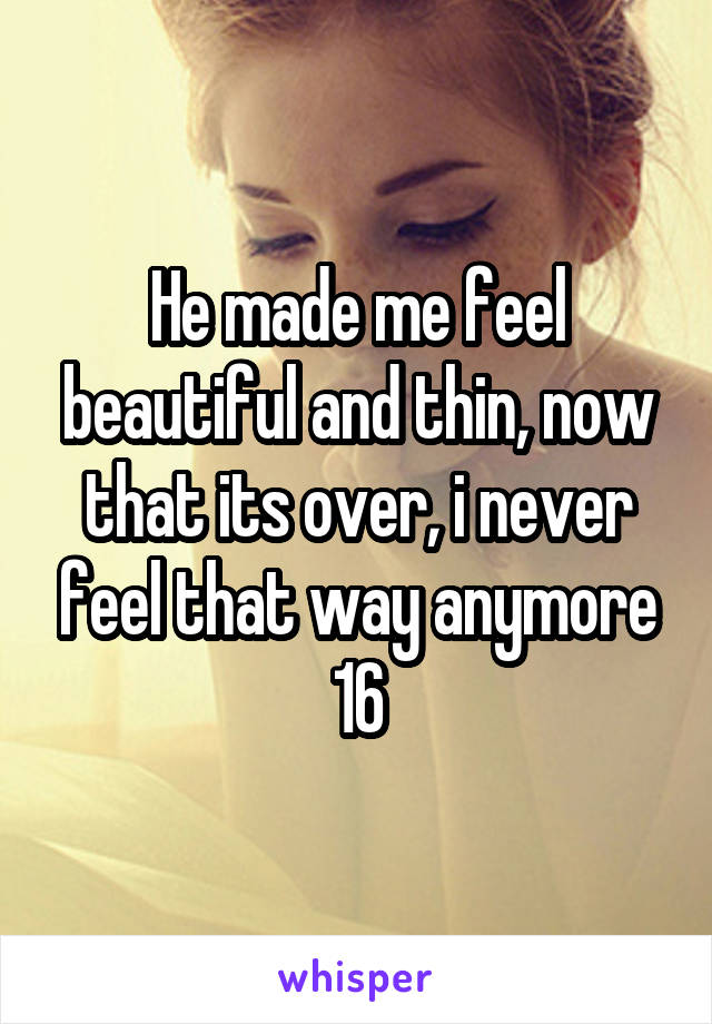 He made me feel beautiful and thin, now that its over, i never feel that way anymore 16