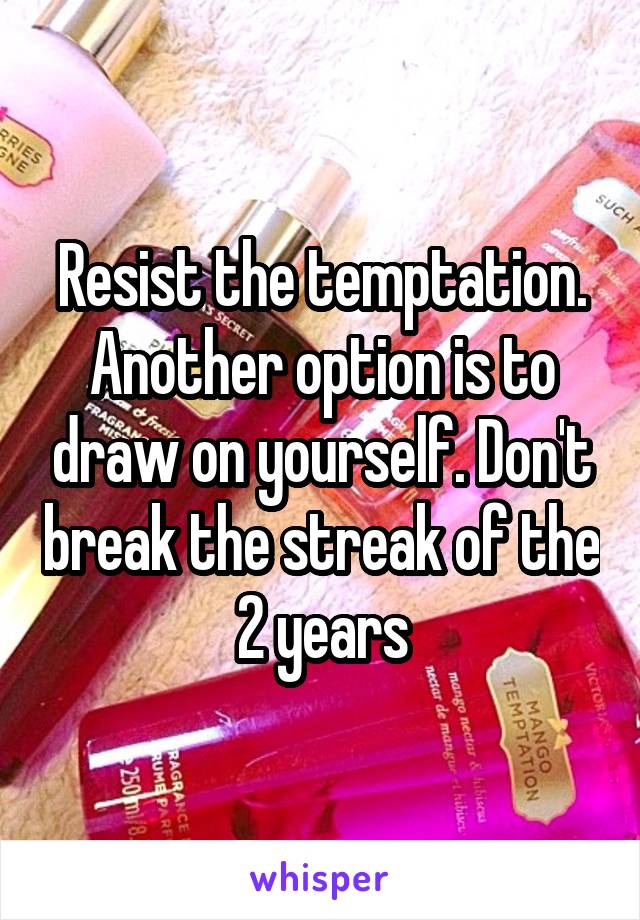 Resist the temptation. Another option is to draw on yourself. Don't break the streak of the 2 years