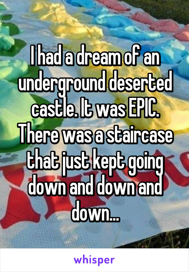 I had a dream of an underground deserted castle. It was EPIC. There was a staircase that just kept going down and down and down...