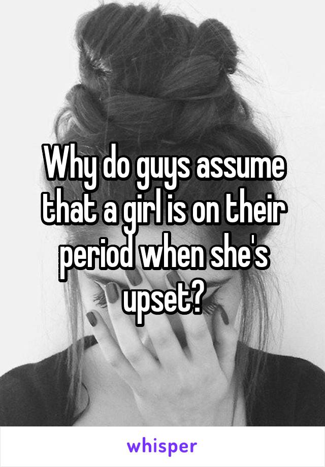 Why do guys assume that a girl is on their period when she's upset?