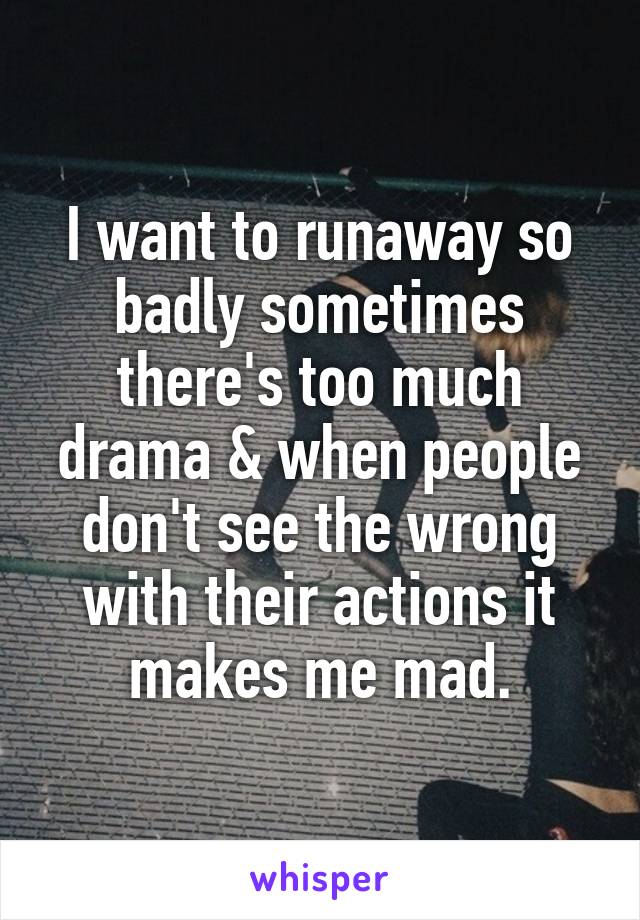 I want to runaway so badly sometimes there's too much drama & when people don't see the wrong with their actions it makes me mad.