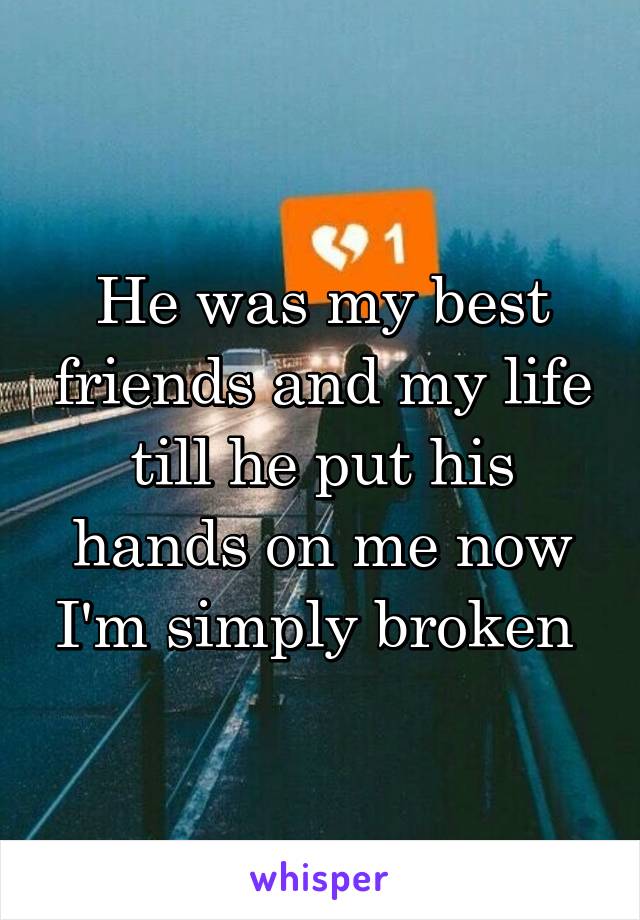 He was my best friends and my life till he put his hands on me now I'm simply broken 