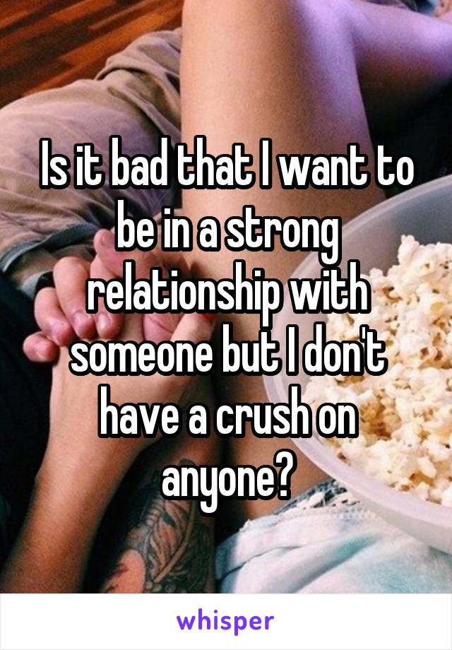 Is it bad that I want to be in a strong relationship with someone but I don't have a crush on anyone?