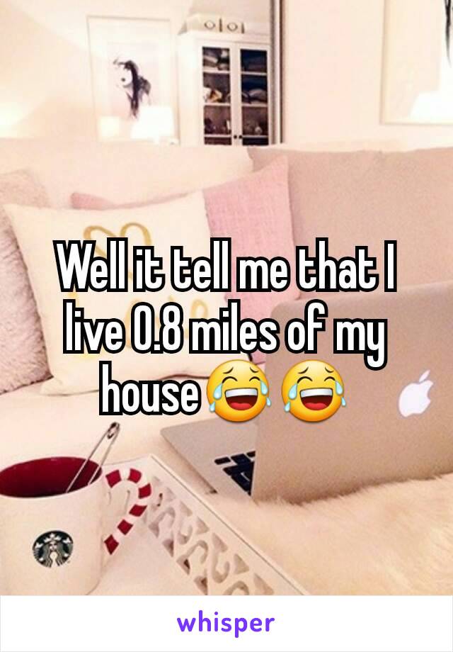 Well it tell me that I live 0.8 miles of my house😂😂