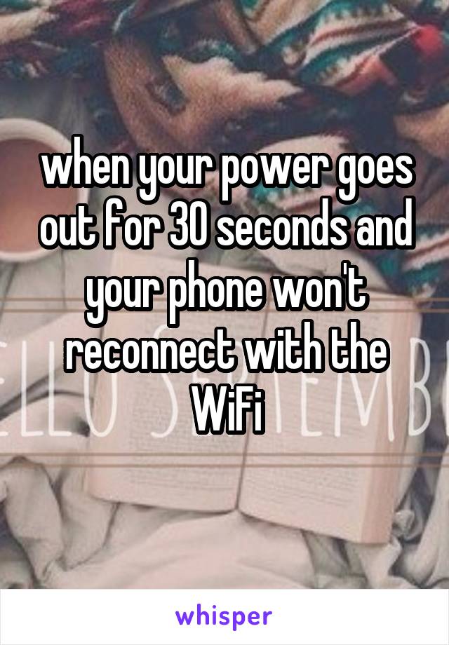 when your power goes out for 30 seconds and your phone won't reconnect with the WiFi
