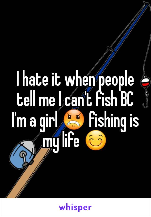 I hate it when people tell me I can't fish BC I'm a girl 😠 fishing is my life 😊