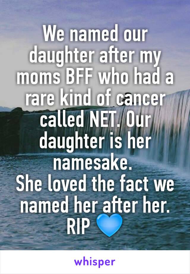 We named our daughter after my moms BFF who had a rare kind of cancer called NET. Our daughter is her namesake. 
She loved the fact we named her after her. RIP 💙