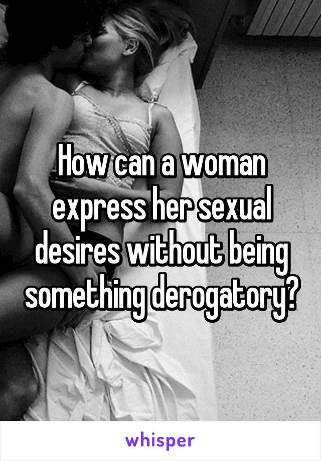 How can a woman express her sexual desires without being something derogatory?