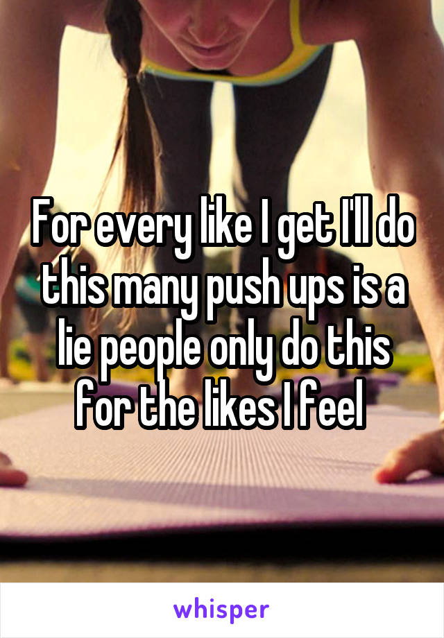 For every like I get I'll do this many push ups is a lie people only do this for the likes I feel 