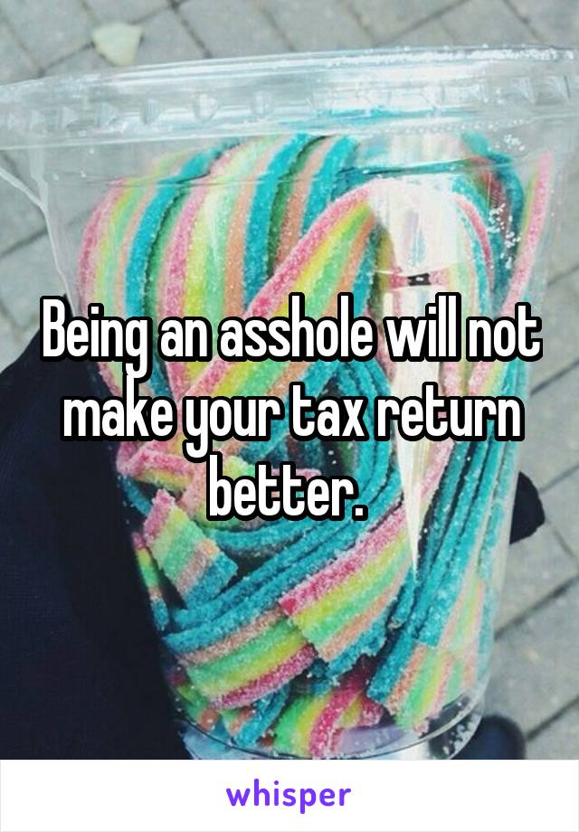 Being an asshole will not make your tax return better. 