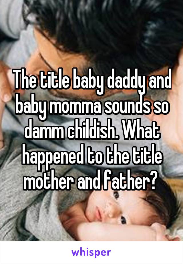 The title baby daddy and baby momma sounds so damm childish. What happened to the title mother and father? 