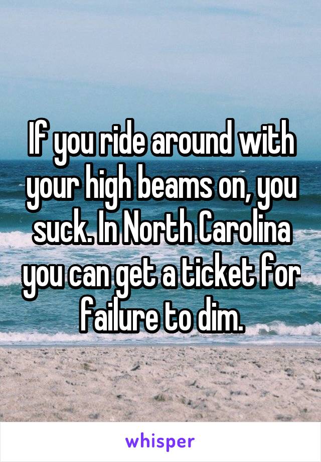 If you ride around with your high beams on, you suck. In North Carolina you can get a ticket for failure to dim.