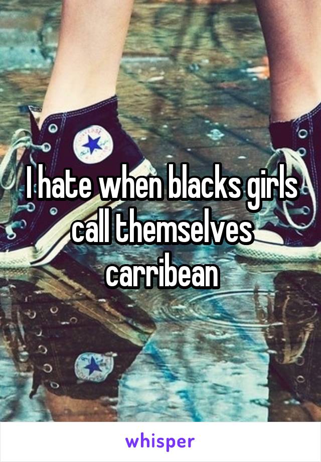 I hate when blacks girls call themselves carribean